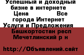 Успешный и доходный бизне в интернете › Цена ­ 100 000 - Все города Интернет » Услуги и Предложения   . Башкортостан респ.,Мечетлинский р-н